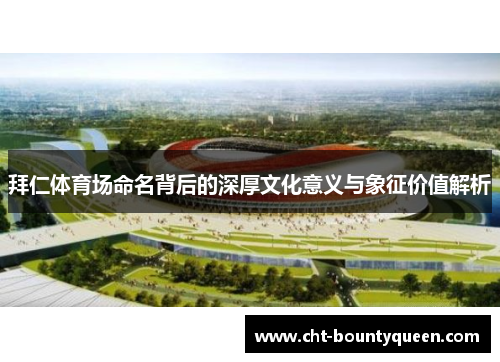 拜仁体育场命名背后的深厚文化意义与象征价值解析 拜仁体育场命名背后的深厚文化意义与象征价值解析
