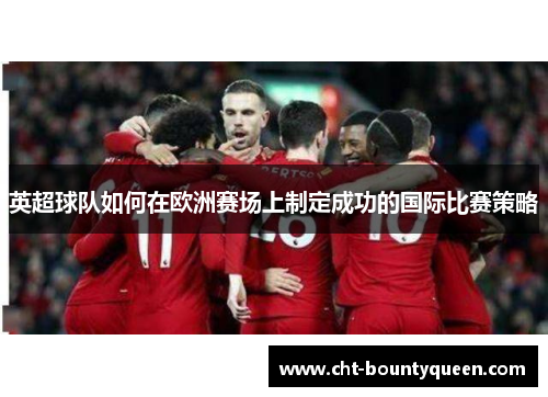 英超球队如何在欧洲赛场上制定成功的国际比赛策略 英超球队如何在欧洲赛场上制定成功的国际比赛策略