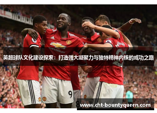 英超球队文化建设探索:打造强大凝聚力与独特精神内核的成功之路 英超球队文化建设探索:打造强大凝聚力与独特精神内核的成功之路