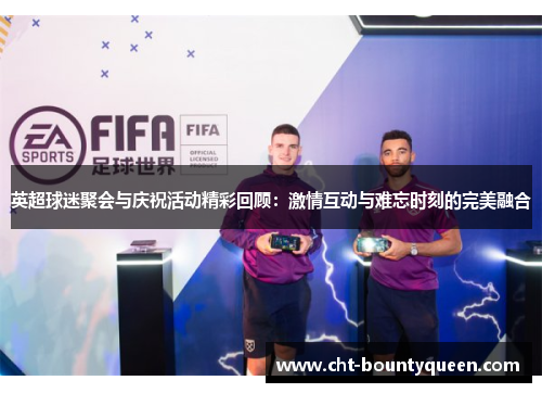 英超球迷聚会与庆祝活动精彩回顾：激情互动与难忘时刻的完美融合