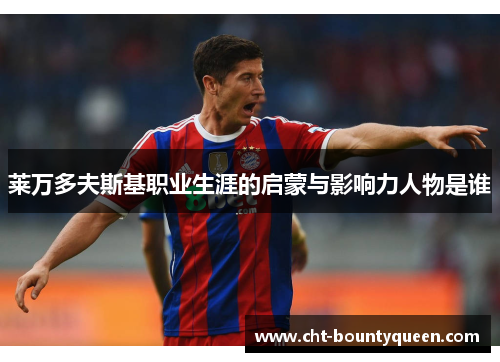 莱万多夫斯基职业生涯的启蒙与影响力人物是谁 莱万多夫斯基职业生涯的启蒙与影响力人物是谁