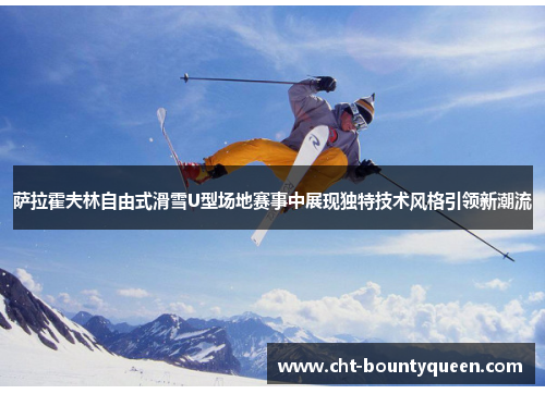 萨拉霍夫林自由式滑雪U型场地赛事中展现独特技术风格引领新潮流 萨拉霍夫林自由式滑雪U型场地赛事中展现独特技术风格引领新潮流
