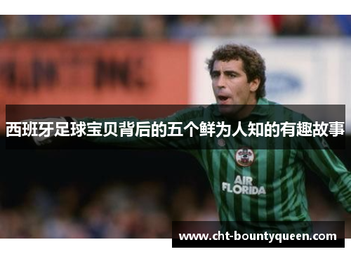 西班牙足球宝贝背后的五个鲜为人知的有趣故事 西班牙足球宝贝背后的五个鲜为人知的有趣故事