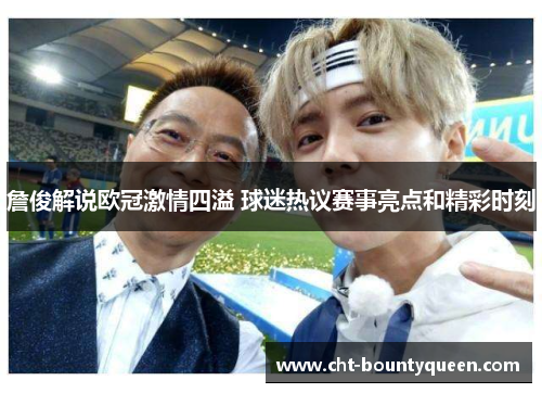 詹俊解说欧冠激情四溢 球迷热议赛事亮点和精彩时刻 詹俊解说欧冠激情四溢 球迷热议赛事亮点和精彩时刻