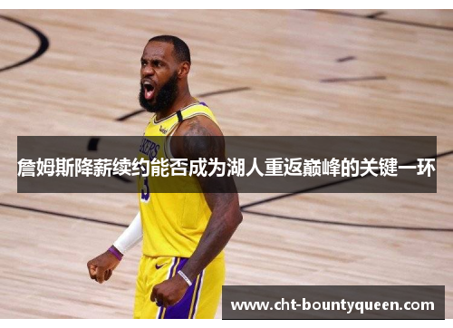 詹姆斯降薪续约能否成为湖人重返巅峰的关键一环 詹姆斯降薪续约能否成为湖人重返巅峰的关键一环