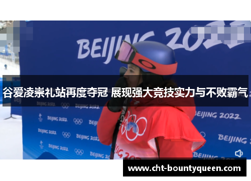谷爱凌崇礼站再度夺冠 展现强大竞技实力与不败霸气