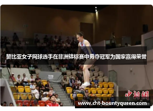 赞比亚女子网球选手在非洲锦标赛中勇夺冠军为国家赢得荣誉