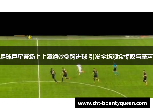 足球巨星赛场上上演绝妙倒钩进球 引发全场观众惊叹与掌声 足球巨星赛场上上演绝妙倒钩进球 引发全场观众惊叹与掌声