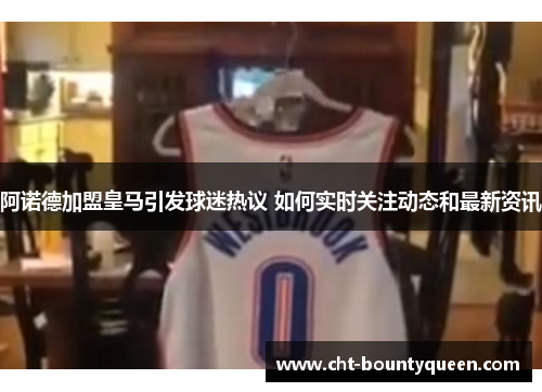 阿诺德加盟皇马引发球迷热议 如何实时关注动态和最新资讯