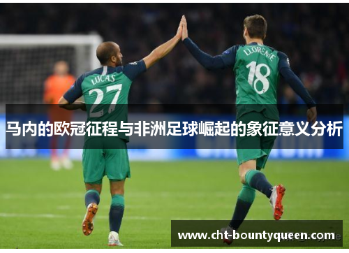 马内的欧冠征程与非洲足球崛起的象征意义分析 马内的欧冠征程与非洲足球崛起的象征意义分析