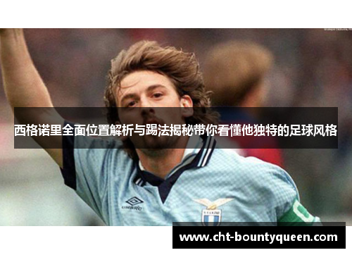 西格诺里全面位置解析与踢法揭秘带你看懂他独特的足球风格 西格诺里全面位置解析与踢法揭秘带你看懂他独特的足球风格