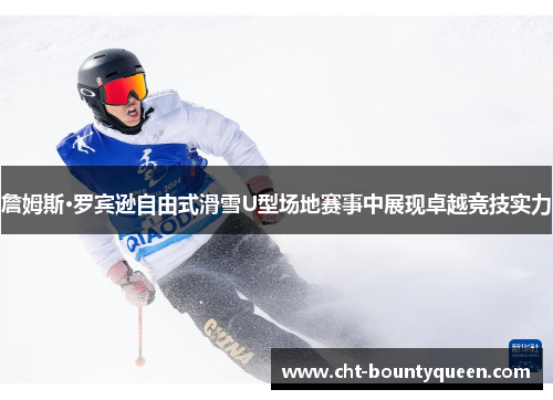 詹姆斯·罗宾逊自由式滑雪U型场地赛事中展现卓越竞技实力 詹姆斯·罗宾逊自由式滑雪U型场地赛事中展现卓越竞技实力