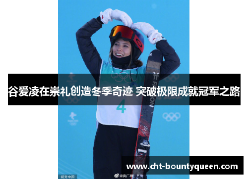 谷爱凌在崇礼创造冬季奇迹 突破极限成就冠军之路 谷爱凌在崇礼创造冬季奇迹 突破极限成就冠军之路