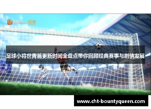 足球小将世青篇更新时间全盘点带你回顾经典赛事与剧情发展 足球小将世青篇更新时间全盘点带你回顾经典赛事与剧情发展