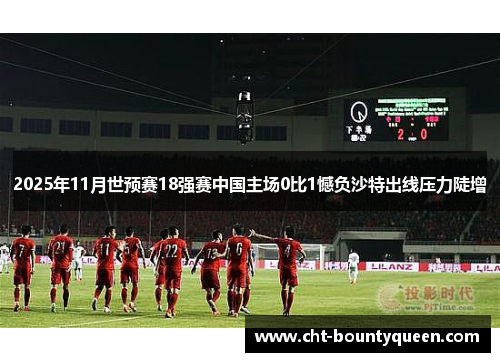 2025年11月世预赛18强赛中国主场0比1憾负沙特出线压力陡增 2025年11月世预赛18强赛中国主场0比1憾负沙特出线压力陡增