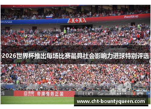 2026世界杯推出每场比赛最具社会影响力进球特别评选 2026世界杯推出每场比赛最具社会影响力进球特别评选