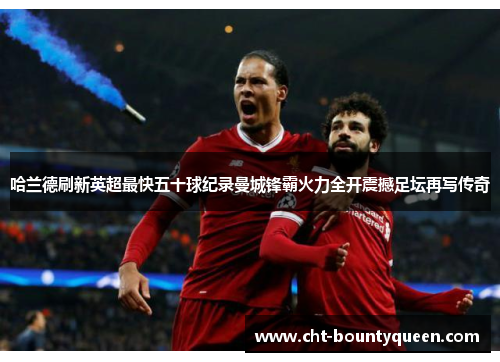 哈兰德刷新英超最快五十球纪录曼城锋霸火力全开震撼足坛再写传奇 哈兰德刷新英超最快五十球纪录曼城锋霸火力全开震撼足坛再写传奇