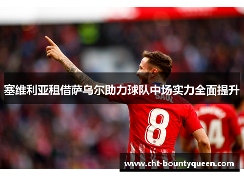 塞维利亚租借萨乌尔助力球队中场实力全面提升