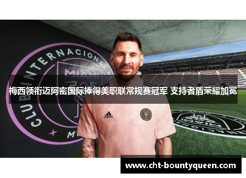 梅西领衔迈阿密国际捧得美职联常规赛冠军 支持者盾荣耀加冕 梅西领衔迈阿密国际捧得美职联常规赛冠军 支持者盾荣耀加冕