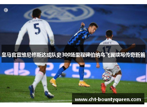皇马官宣维尼修斯达成队史300场里程碑伯纳乌飞翼续写传奇新篇 皇马官宣维尼修斯达成队史300场里程碑伯纳乌飞翼续写传奇新篇