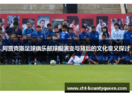 阿贾克斯足球俱乐部球服演变与背后的文化意义探讨